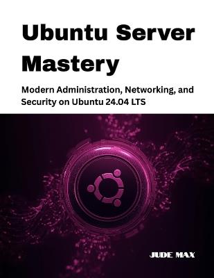 Ubuntu Server Mastery: Modern Administration, Networking, and Security on Ubuntu 24.04 LTS - Jude Max - cover