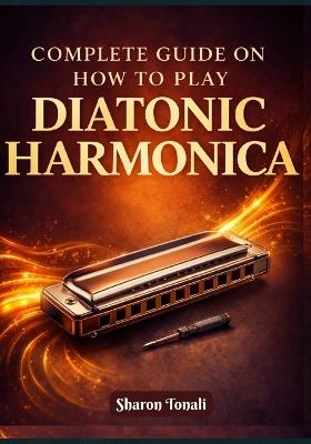 Complete Guide on How to Play Diatonic Harmonica: An Easy-to-Follow Method with Exercises, Songs, and Step-by-Step Lessons - Sharon Tonali - cover