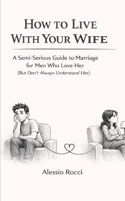 How to Live With Your Wife: A Semi-Serious Guide to Marriage for Men Who Love Her (But Don't Always Understand Her) - Alessio Rocci - cover