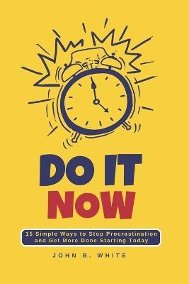 Do It Now: 10 Proven Ways to Stop Procrastination and Get More Done Starting Today - John White - cover