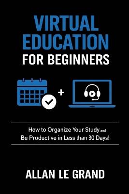 Virtual Education for Beginners: How to Organize Your Study and Be Productive in Less than 30 Days! - Allan Le Grand - cover