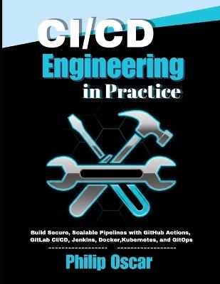 CI/CD Engineering in Practice: Build Secure, Scalable Pipelines with GitHub Actions, GitLab CI/CD, Jenkins, Docker, Kubernetes, and GitOps - Philip Oscar - cover
