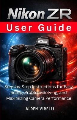 Nikon ZR User Guide: Step-by-Step Instructions for Easy Setup, Problem-Solving, and Maximizing Camera Performance - Alden Virelli - cover
