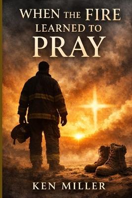 When the FIRE learned to PRAY - Ken Miller - cover