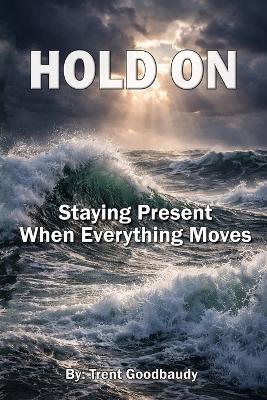 Hold on: Staying Present When Everything Moves - Trent Goodbaudy - cover