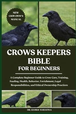 Crows Keepers Bible for Beginners: A Complete Beginner Guide to Crow Care, Training, Feeding, Health, Behavior, Enrichment, Legal Responsibilities, and Ethical Ownership Practices - George Sarafina - cover