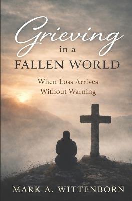 Grieving in a Fallen World: When Loss Arrives Without Warning - Mark A Wittenborn - cover