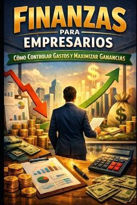Finanzas para Empresarios: Cómo Controlar Gastos y Maximizar Ganancias - Eyber Angulo - cover