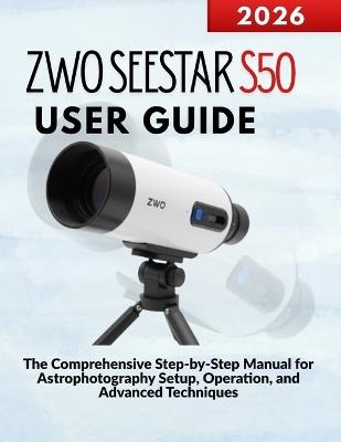 ZWO SEESTAR S50 User Guide: The Comprehensive Step-by-Step Manual for Astrophotography Setup, Operation, and Advanced Techniques - Markus Kohler - cover