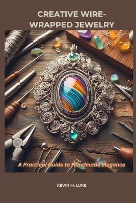 Creative Wire-Wrapped Jewelry: A Practical Guide to Handmade Elegance - Kevin M Luke - cover