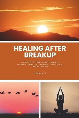Healing After a Breakup: A 30-Day Spiritual Guide to Rebuild Identity, Release Attachment, and Regain Inner Stability - Henry Lee - cover