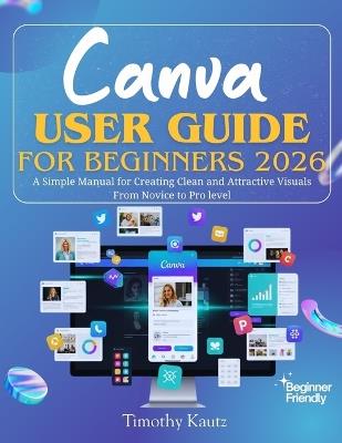Canva User Guide for Beginners 2026: A Simple Manual for Creating Clean and Attractive Visuals from Novice to Pro Level - Timothy Kautz - cover
