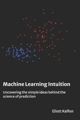 Machine Learning Intuition: Uncovering the simple ideas behind the science of prediction - Eliott Kalfon - cover