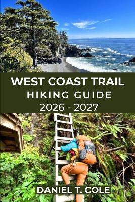 West Coast Trail Hiking Guide 2026-2027: Epic Coastal Trails, Rugged Beaches, Ladders, and a True Wilderness Challenge on Canada's Legendary West Coast Trail - Daniel T Cole - cover