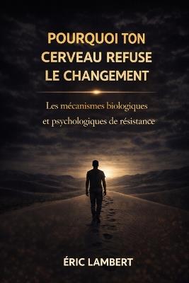Pourquoi Ton Cerveau Refuse le Changement: Les mécanismes biologiques et psychologiques de résistance - Eric Lambert - cover