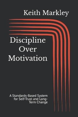 Discipline Over Motivation: A Standards-Based System for Self-Trust and Long-Term Change - Keith David Markley - cover