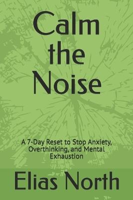 Calm the Noise: A 7-Day Reset to Stop Anxiety, Overthinking, and Mental Exhaustion - Elias North - cover