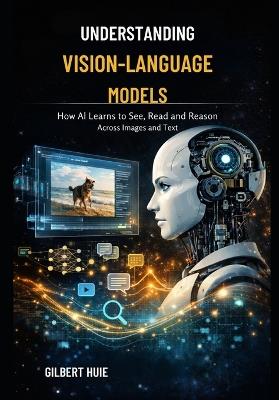 Understanding Vision-Language Models: How AI Learns to See, Read and Reason Across Images and Text - Gilbert Huie - cover