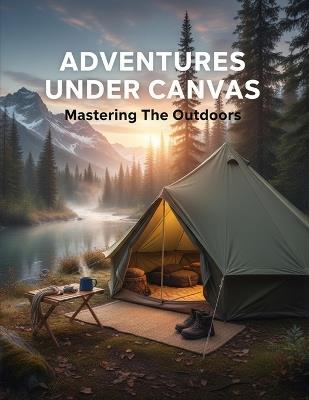 Adventures Under Canvas: Mastering The Outdoors - Sharon Liu - cover