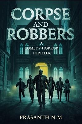 Corpse and Robbers (A Comedy Horror Thriller): A Supernatural Crime Comedy Thriller Where a Botched Mortuary Robbery Awakens the Dead and Turns Greedy Criminals Into Prey. - Prasanth N M - cover