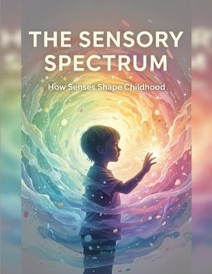 The Sensory Spectrum: How Senses Shape Childhood - Sharon Liu - cover