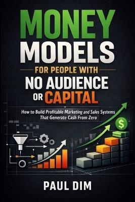 Money Models for People with No Audience or Capital: How to Build Profitable Marketing and Sales Systems That Generate Cash From Zero - Paul Dim - cover