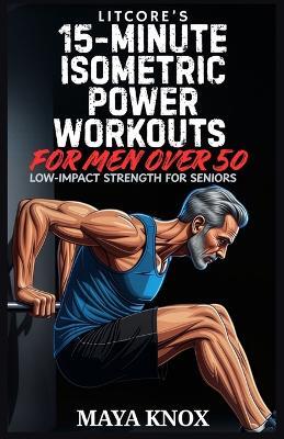 LitCore's 15-Minute Isometric Power Workouts for Men over 50: Low-Impact Strength for Seniors - Maya Knox - cover