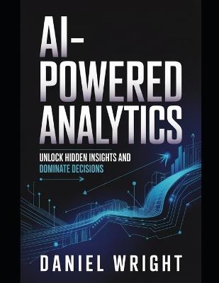 AI-Powered Analytics: Unlock Hidden Insights and Dominate Decisions - Robert Silver,Andrew Acer,Rob Milloy - cover