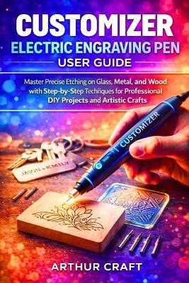 Customizer Electric Engraving Pen User Guide: Master Precise Etching on Glass, Metal, and Wood with Step-by-Step Techniques for Professional DIY Projects and Artistic Crafts - Arthur Craft - cover
