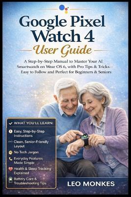 Google Pixel Watch 4 User Guide: A Step-by-Step Manual to Master Your AI Smartwatch on Wear OS 6, with Pro Tips & Tricks-Easy to Follow and Perfect for Beginners and Seniors - Leo Monkes - cover