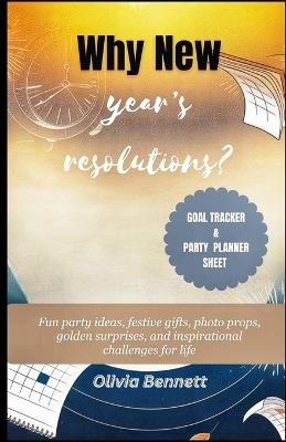 Why New Year's Resolutions?: Fun party ideas, festive gifts, photo props, golden surprises, and inspirational challenges for life - Olivia Bennett - cover