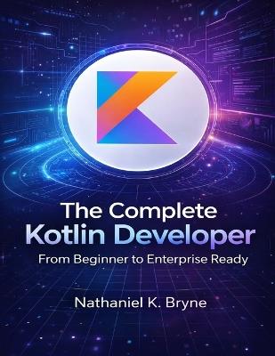The Complete Kotlin Developer: From Beginner to Enterprise Ready - Nathaniel K Bryne - cover
