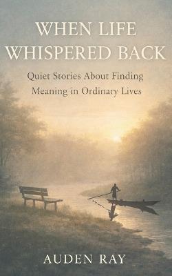 When Life Whispered Back: Quiet Stories About Finding Meaning in Ordinary Lives - Auden Ray - cover