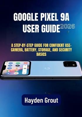 Google Pixel 9a User Guide: A Practical Step-by-Step Manual for Software Updates, Speed Optimization, Camera Features, and Battery Health - Hayden Grout - cover