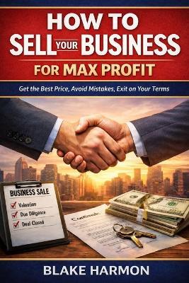 How to Sell Your Business for Max Profit: A practical, no-fluff guide for small business owners who want the best price, the best terms, and the least drama - Blake Harmon - cover