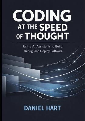 Coding at the Speed of Thought: Using AI Assistants to Build, Debug, and Deploy Software - Daniel Hart - cover
