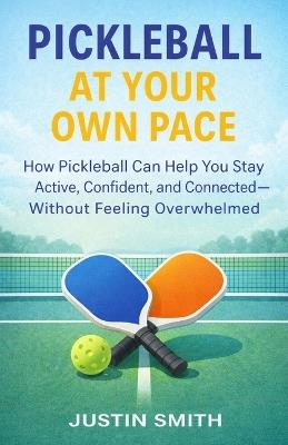 Pickleball at Your Own Pace: How Pickleball Can Help You Stay Active, Confident, and Connected Without Feeling Overwhelmed - Justin Smith - cover