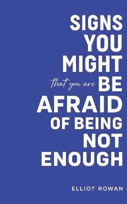 Signs You Might Be Afraid of Being Not Enough: A Gentle, Non-Clinical Signs You Might Be Book for Self-Worth, Anxiety, People-Pleasing, and the Quiet Fear of Falling Short - Elliot Rowan - cover