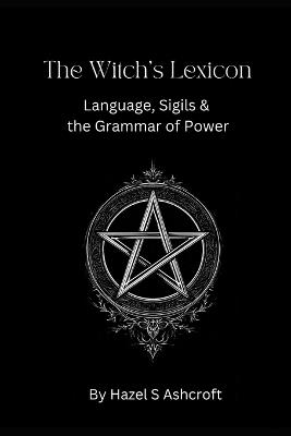 The Witch's Lexicon: Language, Sigils & the Grammar of Power - Hazel S Ashcroft - cover