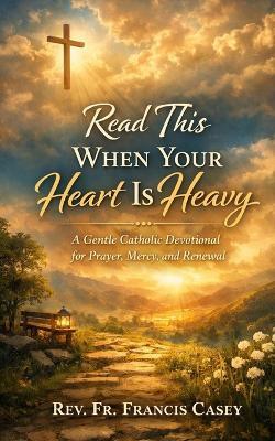 Read This When Your Heart Is Heavy: A Gentle Catholic Devotional for Prayer, Mercy, and Renewal - Francis Casey - cover