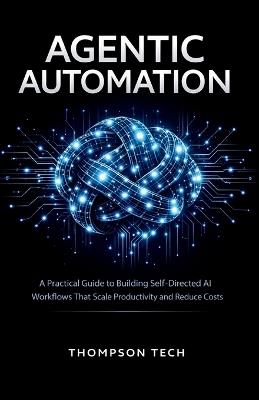 Agentic Automation: A Practical Guide to Building Self-Directed AI Workflows That Scale Productivity and Reduce Costs - Thompson Tech - cover