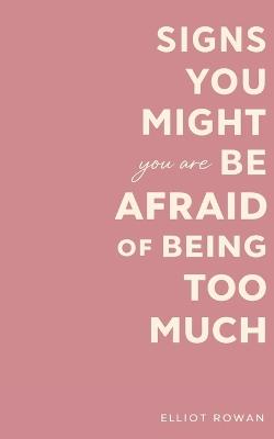 Signs You Might Be Afraid of Being Too Much: A Comforting Book for Overthinkers, People-Pleasers, and Sensitive Souls Who Feel Like They Take Up Too Much Space - Elliot Rowan - cover