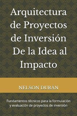 Arquitectura de Proyectos de Inversión - De la Idea al Impacto: Fundamentos técnicos para la formulación y evaluación de proyectos de inversión - Nelson Durán - cover