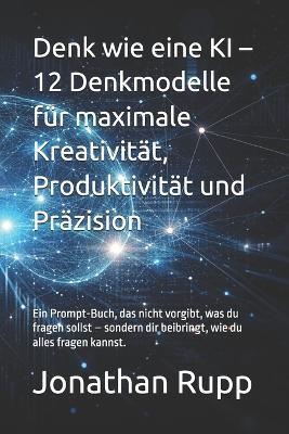 Denk wie eine KI - 12 Denkmodelle für maximale Kreativität, Produktivität und Präzision: Ein Prompt-Buch, das nicht vorgibt, was du fragen sollst - sondern dir beibringt, wie du alles fragen kannst. - Jonathan Rupp - cover