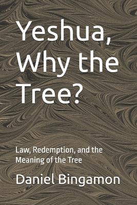 Yeshua, Why the Tree?: Law, Redemption, and the Meaning of the Tree - Daniel R Bingamon - cover