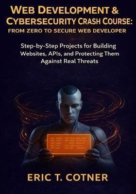 Web Development & Cybersecurity Crash Course: From Zero to Secure Web Developer: Step-by-Step Projects for Building Websites, APIs, and Protecting Them Against Real Threats - Eric T Conter - cover
