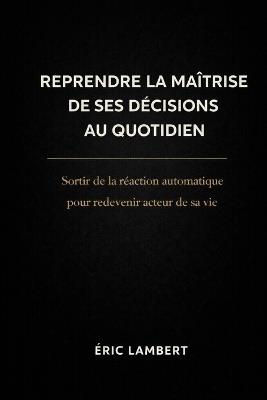 Reprendre la Maîtrise de Ses Décisions au Quotidien: Sortir de la réaction automatique pour redevenir acteur de sa vie - Eric Lambert - cover