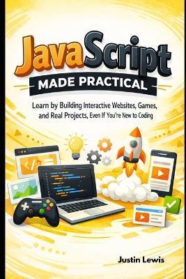 JavaScript Made Practical: Learn by Building Interactive Websites, Games, and Real Projects, Even If You're New to Coding - Justin Lewis - cover