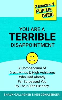 You Are a Terrible Disappointment: A Compendium of Great Minds and High Achievers Who Had Far Surpassed You by Their 30th Birthday - Ken Donaberger,Dennis Curlett,Shaun Gallagher - cover