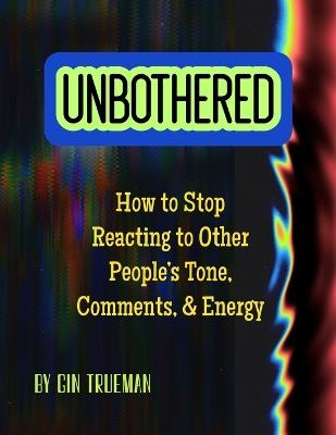 Unbothered: How to Stop Reacting to Other People's Tone, Comments, and Energy - Gin Trueman - cover